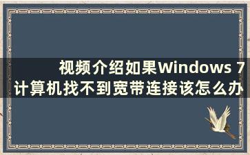 视频介绍如果Windows 7 计算机找不到宽带连接该怎么办（Windows 7 找不到宽带连接）